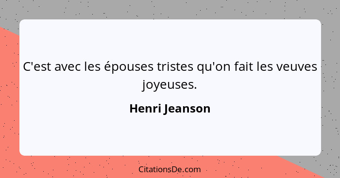 C'est avec les épouses tristes qu'on fait les veuves joyeuses.... - Henri Jeanson