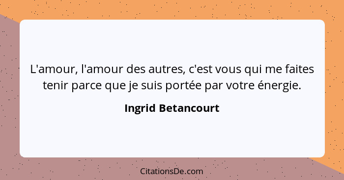 L'amour, l'amour des autres, c'est vous qui me faites tenir parce que je suis portée par votre énergie.... - Ingrid Betancourt