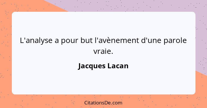 L'analyse a pour but l'avènement d'une parole vraie.... - Jacques Lacan