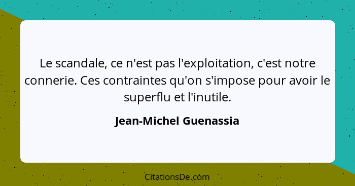 Le scandale, ce n'est pas l'exploitation, c'est notre connerie. Ces contraintes qu'on s'impose pour avoir le superflu et l'inu... - Jean-Michel Guenassia