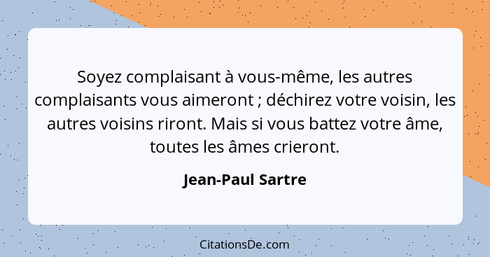 Soyez complaisant à vous-même, les autres complaisants vous aimeront ; déchirez votre voisin, les autres voisins riront. Mais... - Jean-Paul Sartre