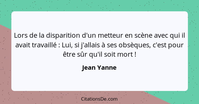 Lors de la disparition d'un metteur en scène avec qui il avait travaillé : Lui, si j'allais à ses obsèques, c'est pour être sûr qu'i... - Jean Yanne