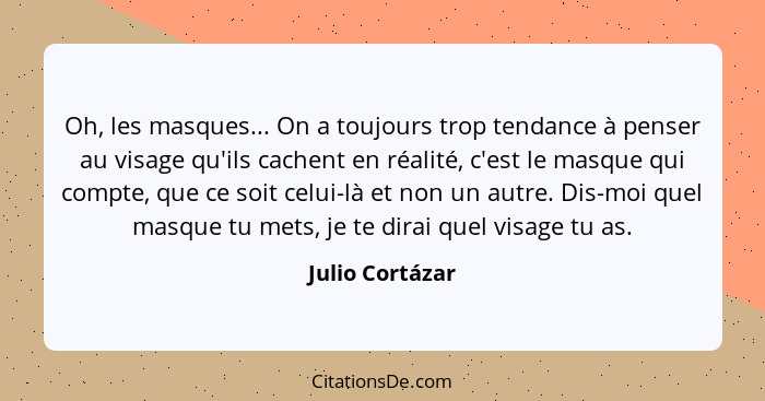 Oh, les masques... On a toujours trop tendance à penser au visage qu'ils cachent en réalité, c'est le masque qui compte, que ce soit... - Julio Cortázar