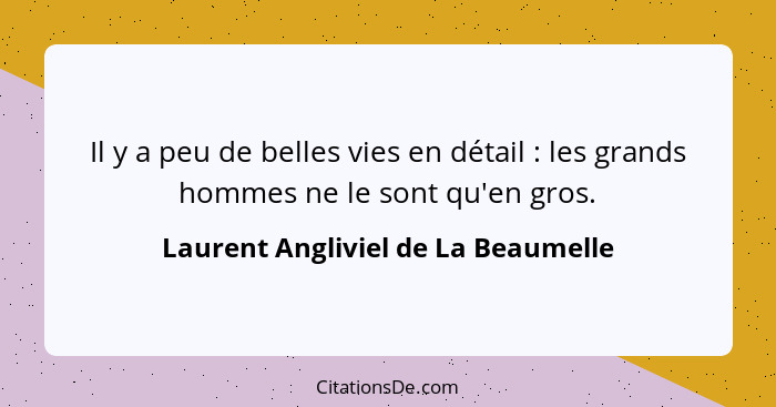 Il y a peu de belles vies en détail : les grands hommes ne le sont qu'en gros.... - Laurent Angliviel de La Beaumelle