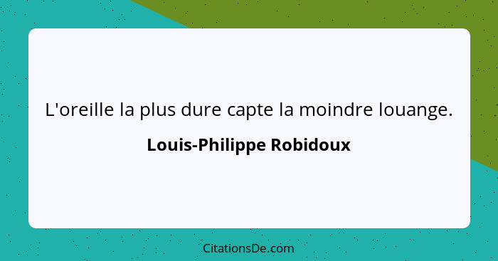 L'oreille la plus dure capte la moindre louange.... - Louis-Philippe Robidoux