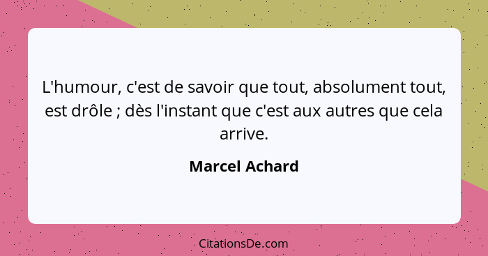 L'humour, c'est de savoir que tout, absolument tout, est drôle ; dès l'instant que c'est aux autres que cela arrive.... - Marcel Achard