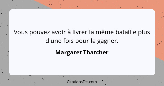 Vous pouvez avoir à livrer la même bataille plus d'une fois pour la gagner.... - Margaret Thatcher