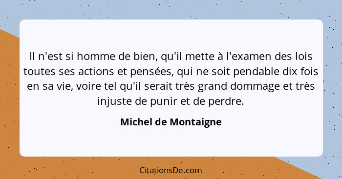 Il n'est si homme de bien, qu'il mette à l'examen des lois toutes ses actions et pensées, qui ne soit pendable dix fois en sa vi... - Michel de Montaigne