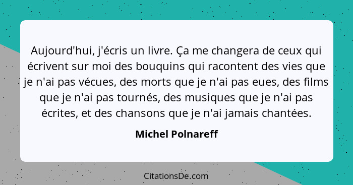 Aujourd'hui, j'écris un livre. Ça me changera de ceux qui écrivent sur moi des bouquins qui racontent des vies que je n'ai pas vécu... - Michel Polnareff