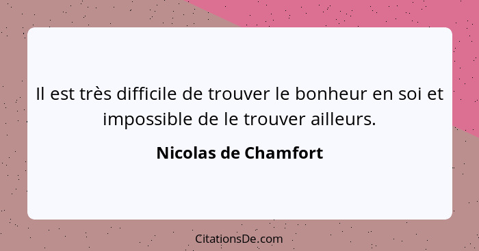 Il est très difficile de trouver le bonheur en soi et impossible de le trouver ailleurs.... - Nicolas de Chamfort