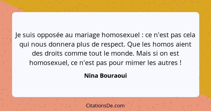 Je suis opposée au mariage homosexuel : ce n'est pas cela qui nous donnera plus de respect. Que les homos aient des droits comme... - Nina Bouraoui