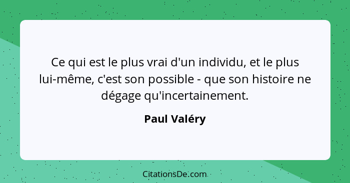 Ce qui est le plus vrai d'un individu, et le plus lui-même, c'est son possible - que son histoire ne dégage qu'incertainement.... - Paul Valéry