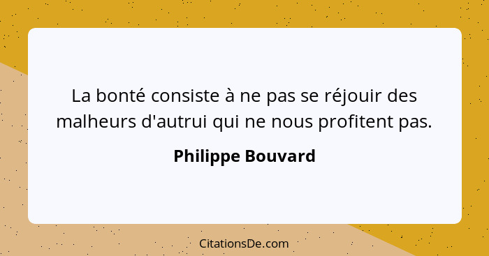 La bonté consiste à ne pas se réjouir des malheurs d'autrui qui ne nous profitent pas.... - Philippe Bouvard