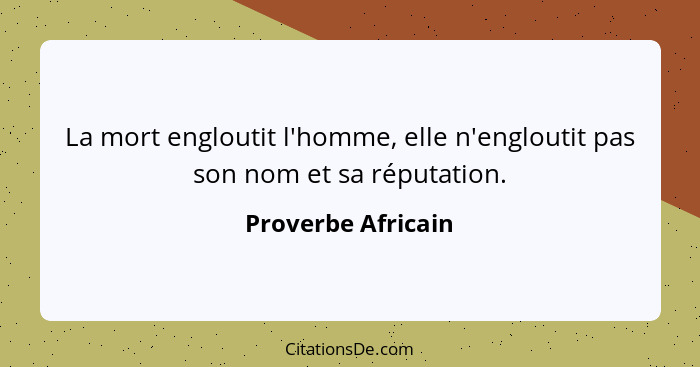 La mort engloutit l'homme, elle n'engloutit pas son nom et sa réputation.... - Proverbe Africain