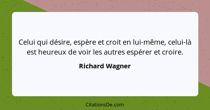 Celui qui désire, espère et croit en lui-même, celui-là est heureux de voir les autres espérer et croire.... - Richard Wagner