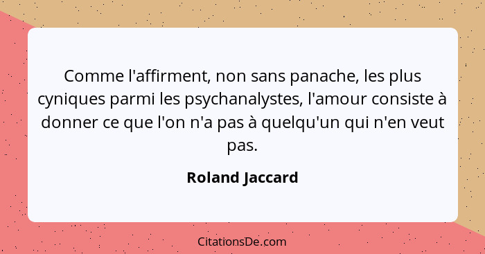 Comme l'affirment, non sans panache, les plus cyniques parmi les psychanalystes, l'amour consiste à donner ce que l'on n'a pas à quel... - Roland Jaccard