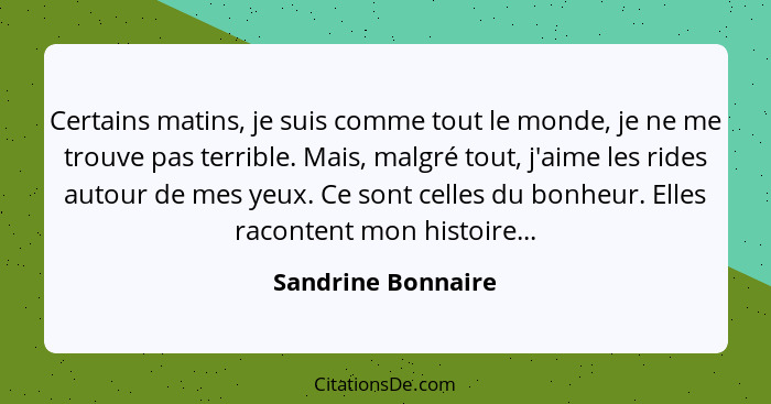 Certains matins, je suis comme tout le monde, je ne me trouve pas terrible. Mais, malgré tout, j'aime les rides autour de mes yeux... - Sandrine Bonnaire