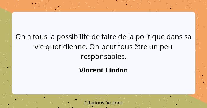 On a tous la possibilité de faire de la politique dans sa vie quotidienne. On peut tous être un peu responsables.... - Vincent Lindon