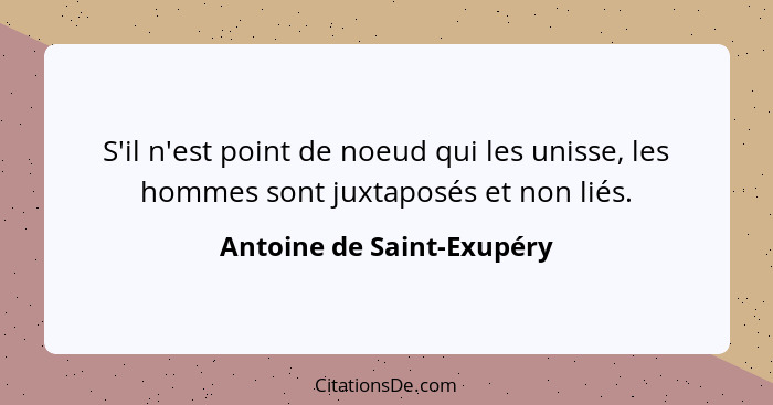 S'il n'est point de noeud qui les unisse, les hommes sont juxtaposés et non liés.... - Antoine de Saint-Exupéry