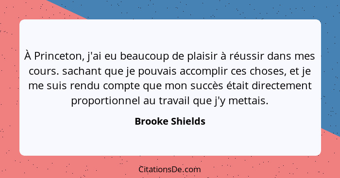 À Princeton, j'ai eu beaucoup de plaisir à réussir dans mes cours. sachant que je pouvais accomplir ces choses, et je me suis rendu c... - Brooke Shields