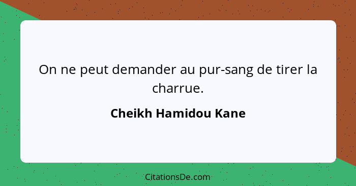 On ne peut demander au pur-sang de tirer la charrue.... - Cheikh Hamidou Kane