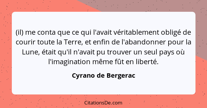 (il) me conta que ce qui l'avait véritablement obligé de courir toute la Terre, et enfin de l'abandonner pour la Lune, était qu'i... - Cyrano de Bergerac