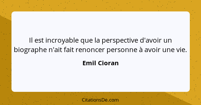 Il est incroyable que la perspective d'avoir un biographe n'ait fait renoncer personne à avoir une vie.... - Emil Cioran