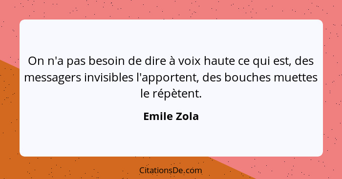 On n'a pas besoin de dire à voix haute ce qui est, des messagers invisibles l'apportent, des bouches muettes le répètent.... - Emile Zola