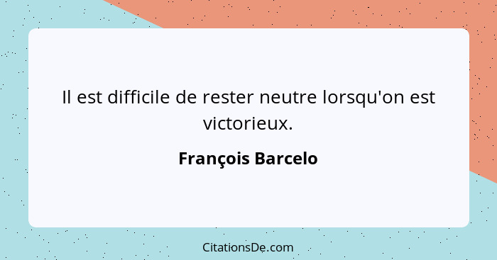 Il est difficile de rester neutre lorsqu'on est victorieux.... - François Barcelo