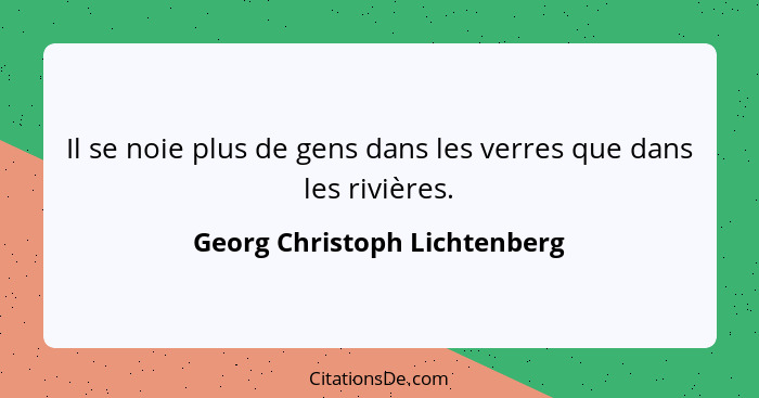 Il se noie plus de gens dans les verres que dans les rivières.... - Georg Christoph Lichtenberg