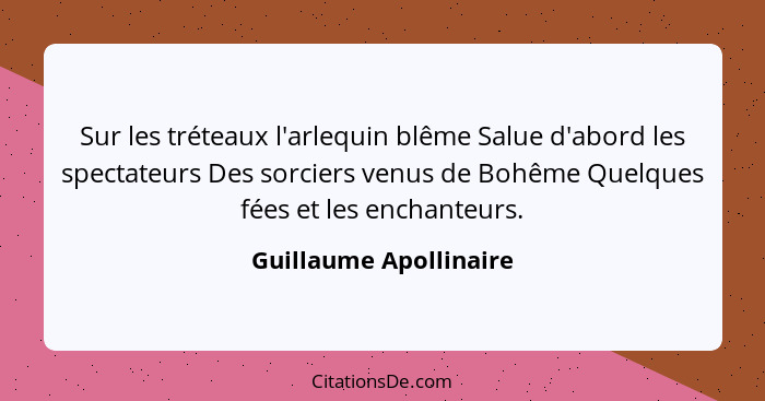 Sur les tréteaux l'arlequin blême Salue d'abord les spectateurs Des sorciers venus de Bohême Quelques fées et les enchanteurs.... - Guillaume Apollinaire