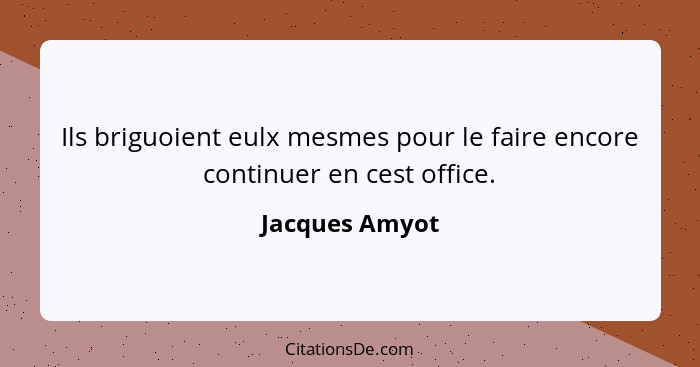 Ils briguoient eulx mesmes pour le faire encore continuer en cest office.... - Jacques Amyot