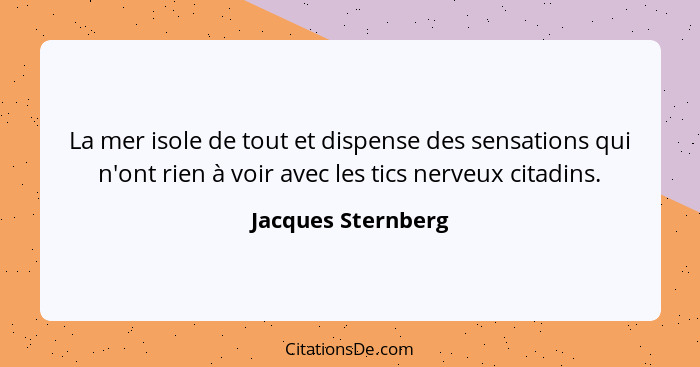 La mer isole de tout et dispense des sensations qui n'ont rien à voir avec les tics nerveux citadins.... - Jacques Sternberg