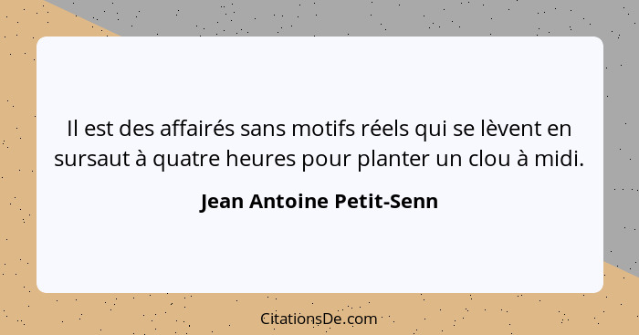 Il est des affairés sans motifs réels qui se lèvent en sursaut à quatre heures pour planter un clou à midi.... - Jean Antoine Petit-Senn