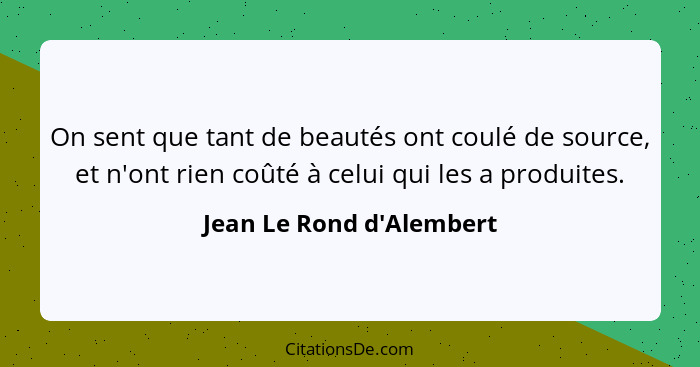 On sent que tant de beautés ont coulé de source, et n'ont rien coûté à celui qui les a produites.... - Jean Le Rond d'Alembert