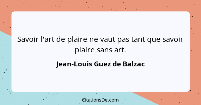 Savoir l'art de plaire ne vaut pas tant que savoir plaire sans art.... - Jean-Louis Guez de Balzac