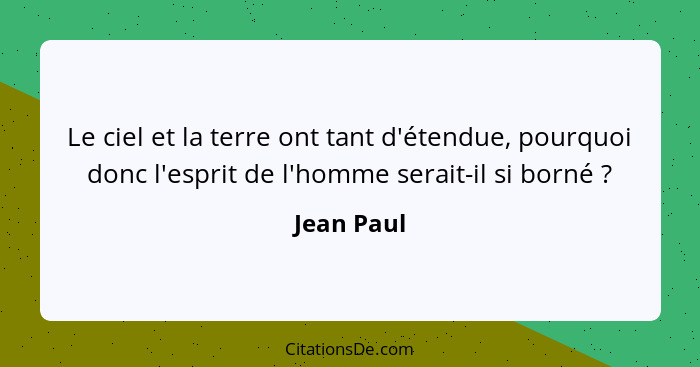 Le ciel et la terre ont tant d'étendue, pourquoi donc l'esprit de l'homme serait-il si borné ?... - Jean Paul