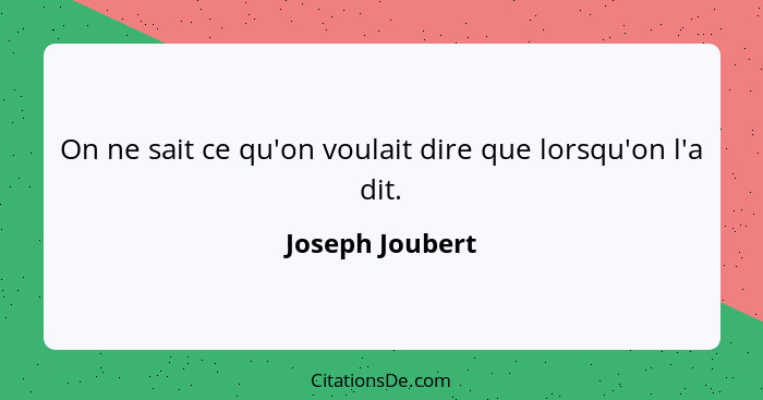 On ne sait ce qu'on voulait dire que lorsqu'on l'a dit.... - Joseph Joubert