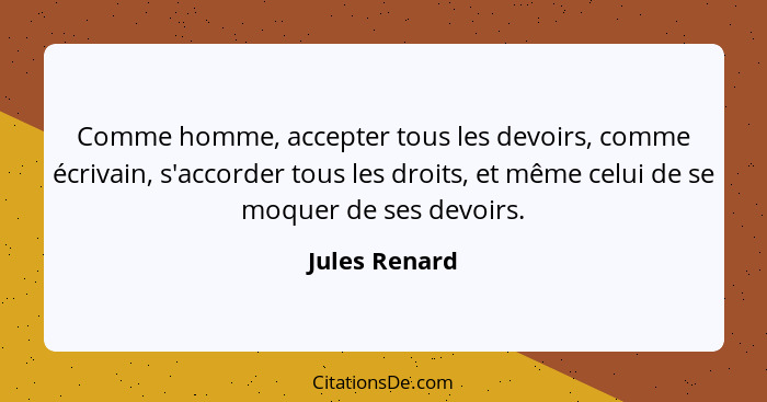 Comme homme, accepter tous les devoirs, comme écrivain, s'accorder tous les droits, et même celui de se moquer de ses devoirs.... - Jules Renard