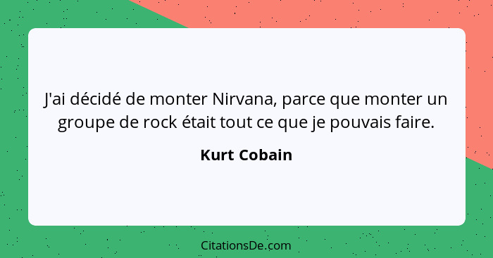 J'ai décidé de monter Nirvana, parce que monter un groupe de rock était tout ce que je pouvais faire.... - Kurt Cobain