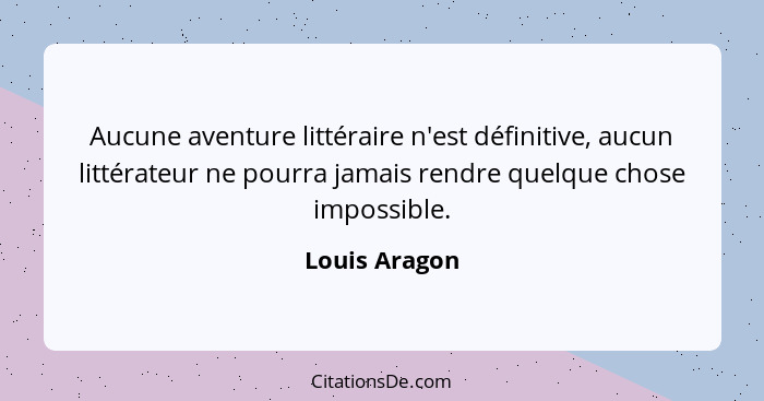 Aucune aventure littéraire n'est définitive, aucun littérateur ne pourra jamais rendre quelque chose impossible.... - Louis Aragon