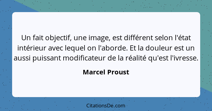 Un fait objectif, une image, est différent selon l'état intérieur avec lequel on l'aborde. Et la douleur est un aussi puissant modific... - Marcel Proust