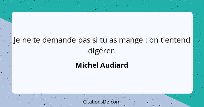 Je ne te demande pas si tu as mangé : on t'entend digérer.... - Michel Audiard