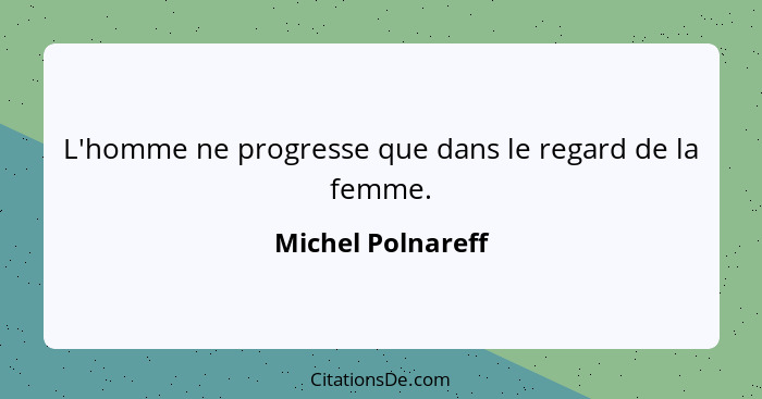 L'homme ne progresse que dans le regard de la femme.... - Michel Polnareff