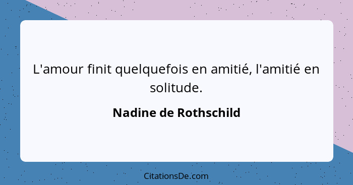 L'amour finit quelquefois en amitié, l'amitié en solitude.... - Nadine de Rothschild