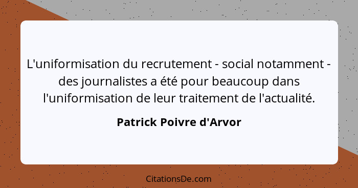 L'uniformisation du recrutement - social notamment - des journalistes a été pour beaucoup dans l'uniformisation de leur t... - Patrick Poivre d'Arvor