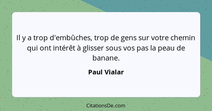 Il y a trop d'embûches, trop de gens sur votre chemin qui ont intérêt à glisser sous vos pas la peau de banane.... - Paul Vialar