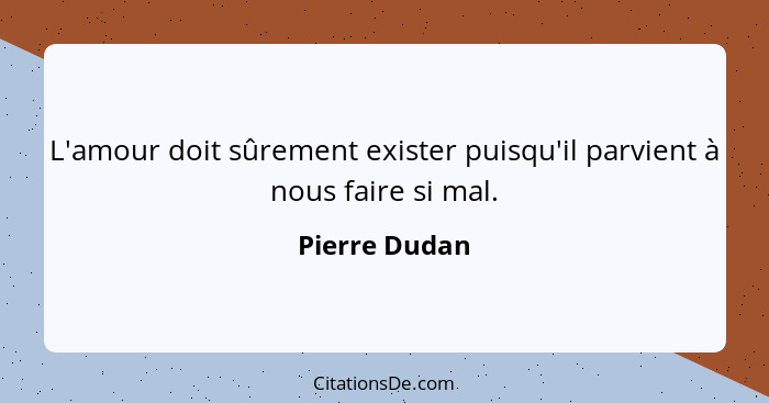 L'amour doit sûrement exister puisqu'il parvient à nous faire si mal.... - Pierre Dudan