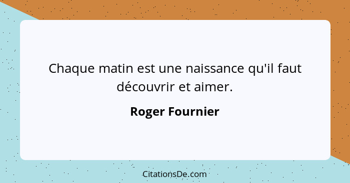 Chaque matin est une naissance qu'il faut découvrir et aimer.... - Roger Fournier