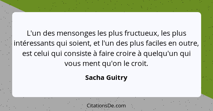 L'un des mensonges les plus fructueux, les plus intéressants qui soient, et l'un des plus faciles en outre, est celui qui consiste à fa... - Sacha Guitry